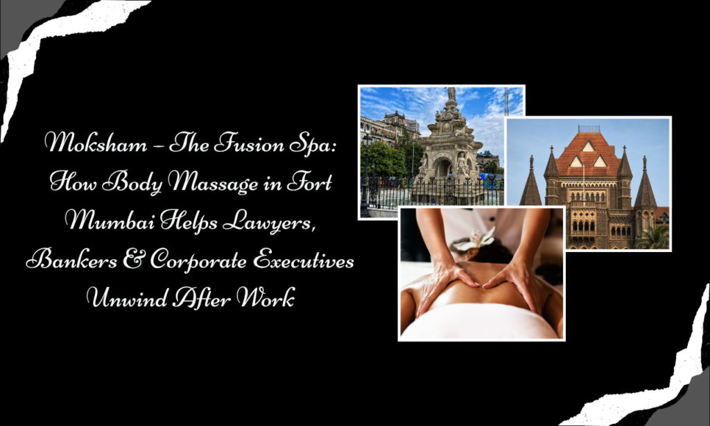 Moksham – The Fusion Spa: How Body Massage in Fort Mumbai Helps Lawyers, Bankers & Corporate Executives Unwind After Work | Spa in Colaba