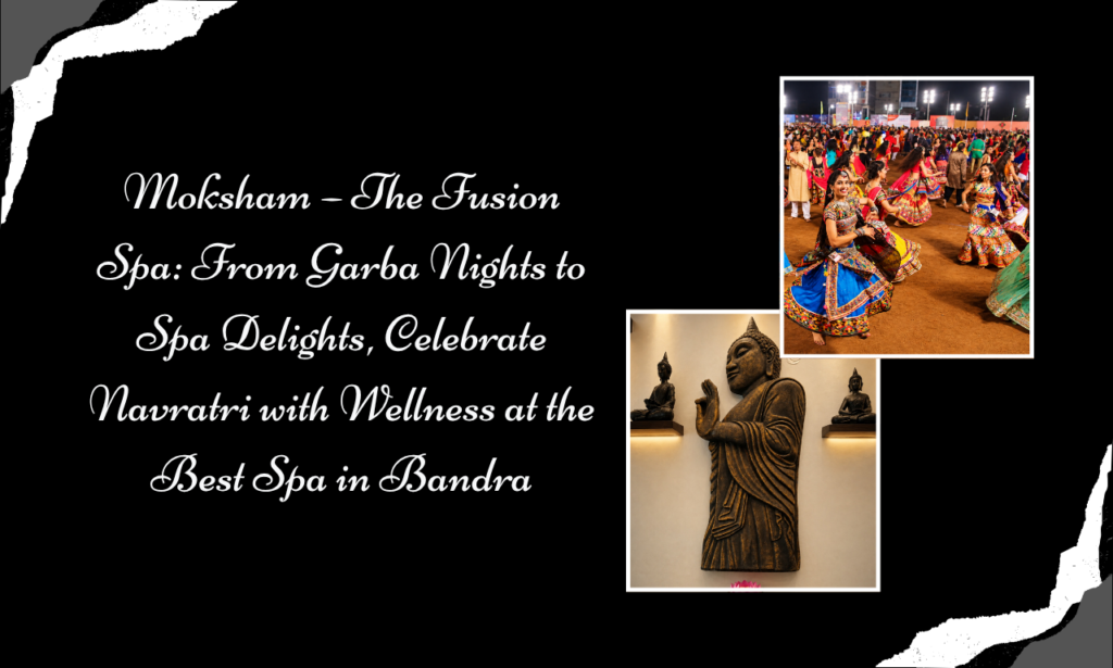 Moksham – The Fusion Spa, Best Spa in Bandra: Your Perfect Wellness Escape After Garba & Dandiya Nights