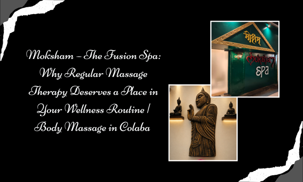 Moksham – The Fusion Spa Why Regular Massage Therapy Deserves a Place in Your Wellness Routine Body Massage in Colaba